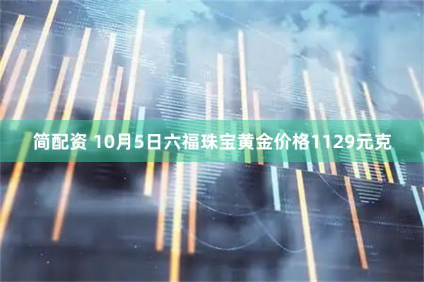 简配资 10月5日六福珠宝黄金价格1129元克