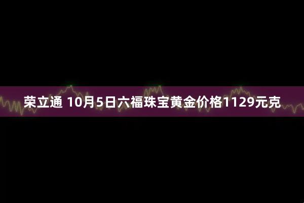 荣立通 10月5日六福珠宝黄金价格1129元克