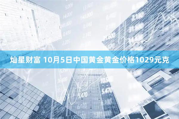 灿星财富 10月5日中国黄金黄金价格1029元克
