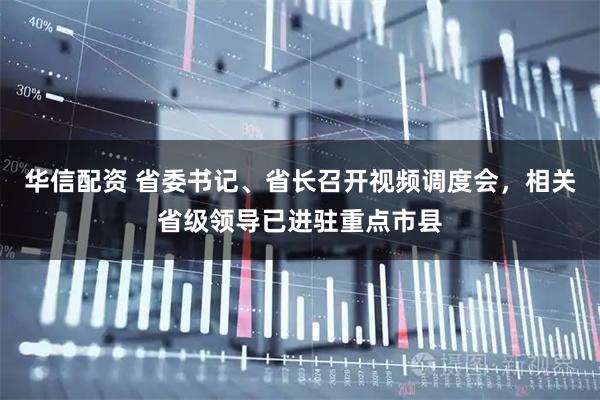 华信配资 省委书记、省长召开视频调度会，相关省级领导已进驻重点市县