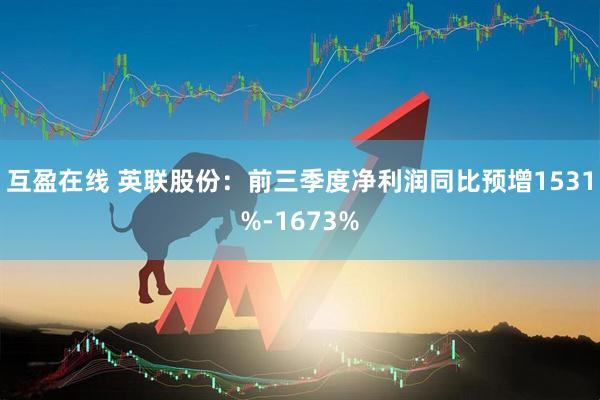 互盈在线 英联股份：前三季度净利润同比预增1531%-1673%
