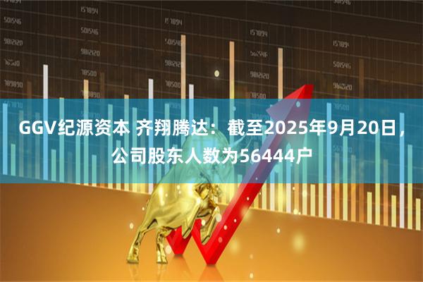 GGV纪源资本 齐翔腾达：截至2025年9月20日，公司股东人数为56444户
