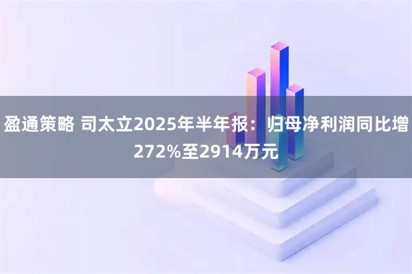 盈通策略 司太立2025年半年报：归母净利润同比增272%至2914万元