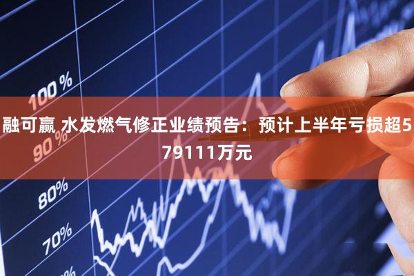 融可赢 水发燃气修正业绩预告：预计上半年亏损超579111万元