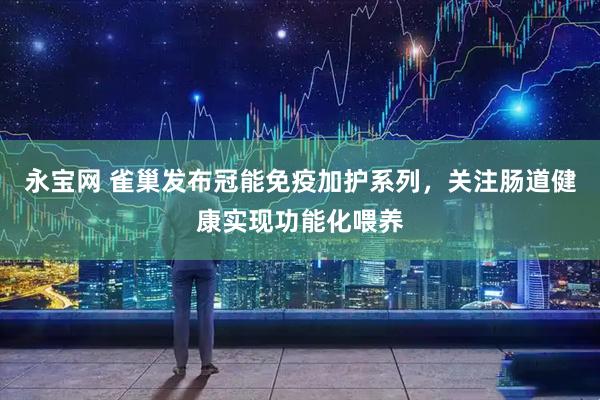 永宝网 雀巢发布冠能免疫加护系列，关注肠道健康实现功能化喂养