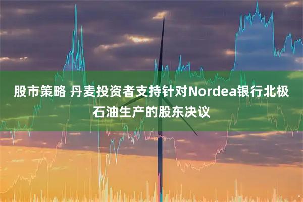 股市策略 丹麦投资者支持针对Nordea银行北极石油生产的股东决议